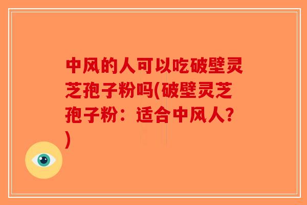 中风的人可以吃破壁灵芝孢子粉吗(破壁灵芝孢子粉：适合中风人？)