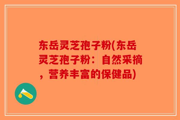 东岳灵芝孢子粉(东岳灵芝孢子粉：自然采摘，营养丰富的保健品)