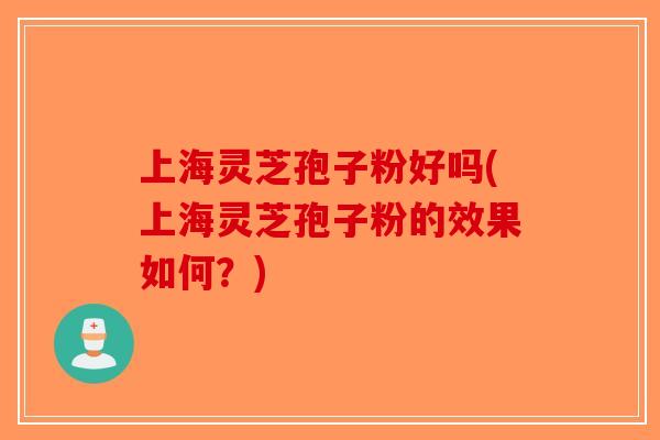 上海灵芝孢子粉好吗(上海灵芝孢子粉的效果如何？)