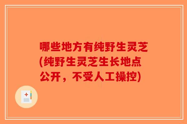 哪些地方有纯野生灵芝(纯野生灵芝生长地点公开，不受人工操控)