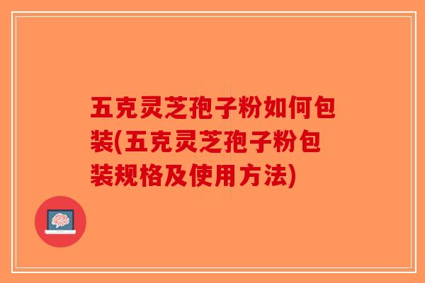 五克灵芝孢子粉如何包装(五克灵芝孢子粉包装规格及使用方法)