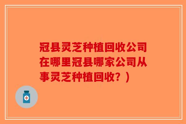 冠县灵芝种植回收公司在哪里冠县哪家公司从事灵芝种植回收？)