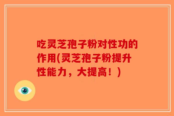 吃灵芝孢子粉对性功的作用(灵芝孢子粉提升性能力，大提高！)