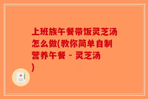 上班族午餐带饭灵芝汤怎么做(教你简单自制营养午餐 - 灵芝汤)
