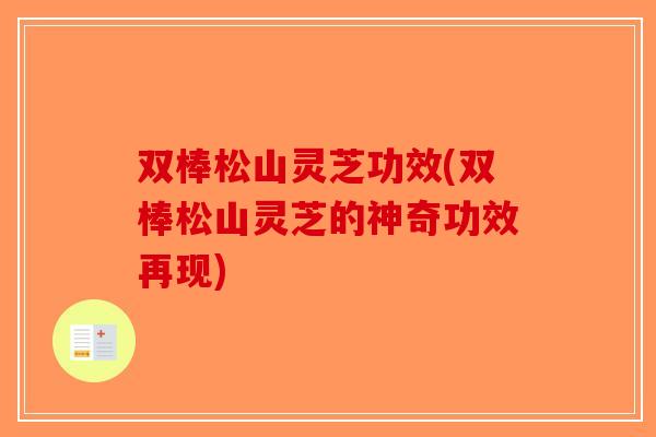 双棒松山灵芝功效(双棒松山灵芝的神奇功效再现) 双棒松山灵芝功效(双棒松山灵芝的神奇功效再现)
