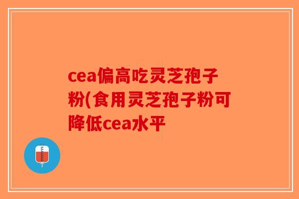 cea偏高吃灵芝孢子粉(食用灵芝孢子粉可降低cea水平