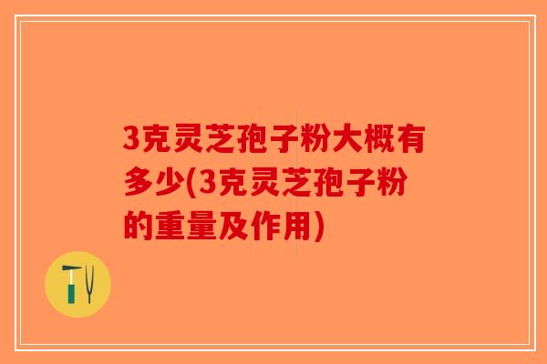 3克灵芝孢子粉大概有多少(3克灵芝孢子粉的重量及作用)