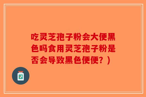 吃灵芝孢子粉会大便黑色吗食用灵芝孢子粉是否会导致黑色便便？)