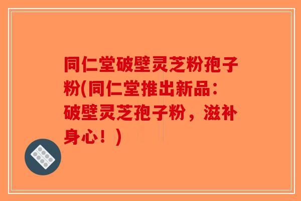 同仁堂破壁灵芝粉孢子粉(同仁堂推出新品：破壁灵芝孢子粉，滋补身心！)