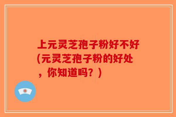 上元灵芝孢子粉好不好(元灵芝孢子粉的好处，你知道吗？)