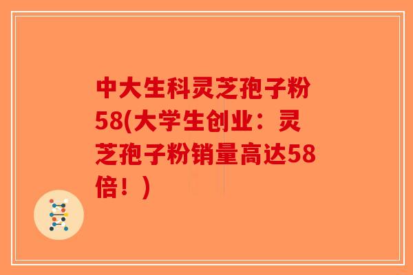 中大生科灵芝孢子粉 58(大学生创业：灵芝孢子粉销量高达58倍！)