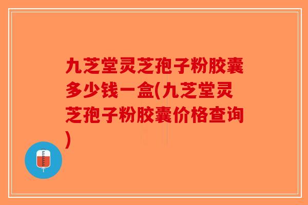 九芝堂灵芝孢子粉胶囊多少钱一盒(九芝堂灵芝孢子粉胶囊价格查询)