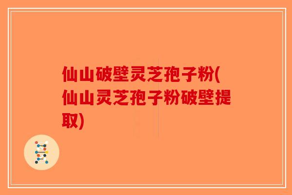 仙山破壁灵芝孢子粉(仙山灵芝孢子粉破壁提取)