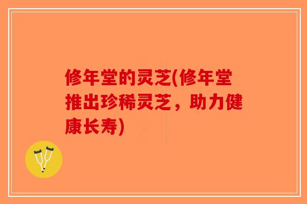修年堂的灵芝(修年堂推出珍稀灵芝，助力健康长寿)