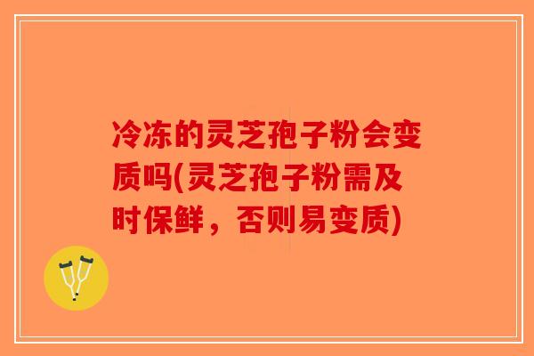 冷冻的灵芝孢子粉会变质吗(灵芝孢子粉需及时保鲜，否则易变质)