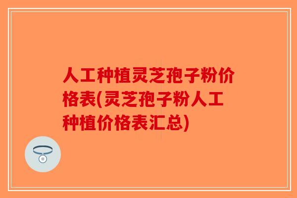 人工种植灵芝孢子粉价格表(灵芝孢子粉人工种植价格表汇总)