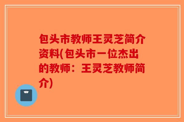包头市教师王灵芝简介资料(包头市一位杰出的教师：王灵芝教师简介)