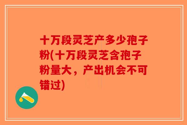 十万段灵芝产多少孢子粉(十万段灵芝含孢子粉量大，产出机会不可错过)