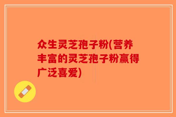 众生灵芝孢子粉(营养丰富的灵芝孢子粉赢得广泛喜爱)