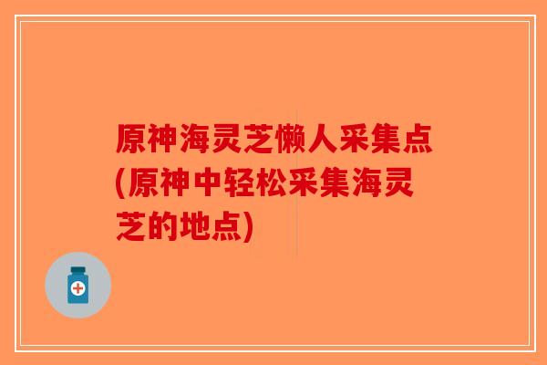原神海灵芝懒人采集点(原神中轻松采集海灵芝的地点)