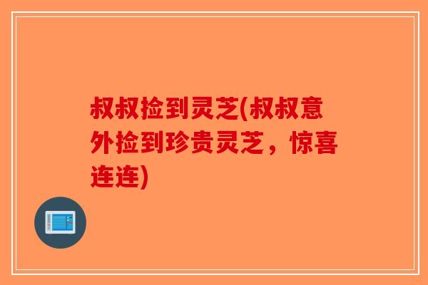 叔叔捡到灵芝(叔叔意外捡到珍贵灵芝，惊喜连连)