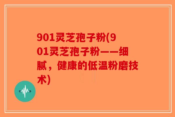 901灵芝孢子粉(901灵芝孢子粉——细腻，健康的低温粉磨技术)