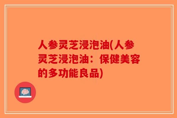 人参灵芝浸泡油(人参灵芝浸泡油：保健美容的多功能良品)
