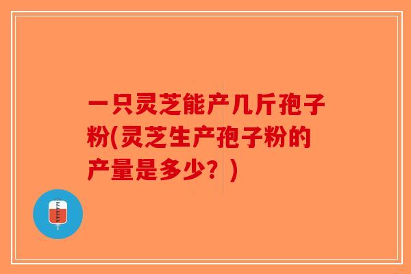 一只灵芝能产几斤孢子粉(灵芝生产孢子粉的产量是多少？)