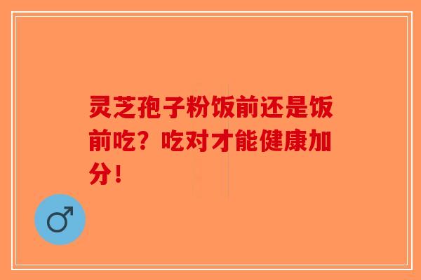 灵芝孢子粉饭前还是饭前吃？吃对才能健康加分！