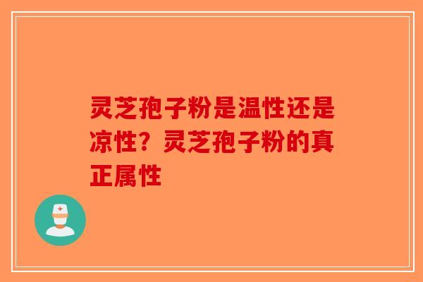 灵芝孢子粉是温性还是凉性？灵芝孢子粉的真正属性
