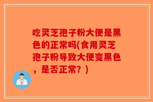 吃灵芝孢子粉大便是黑色的正常吗(食用灵芝孢子粉导致大便变黑色，是否正常？)