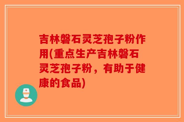 吉林磐石灵芝孢子粉作用(重点生产吉林磐石灵芝孢子粉，有助于健康的食品)
