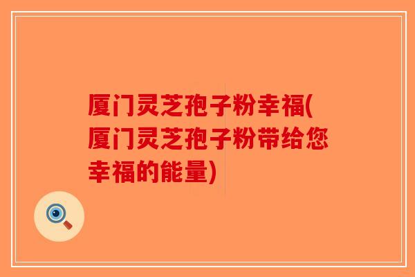 厦门灵芝孢子粉幸福(厦门灵芝孢子粉带给您幸福的能量)