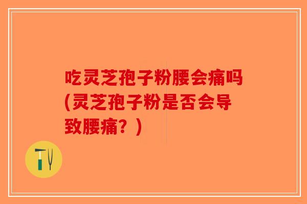 吃灵芝孢子粉腰会痛吗(灵芝孢子粉是否会导致腰痛？)