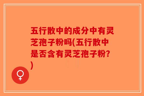 五行散中的成分中有灵芝孢子粉吗(五行散中是否含有灵芝孢子粉？)