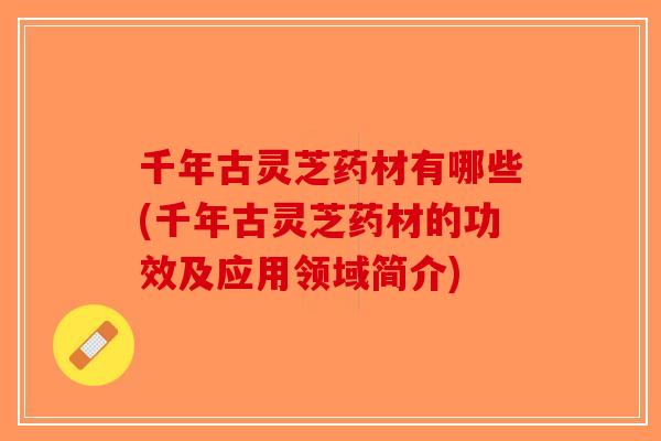 千年古灵芝药材有哪些(千年古灵芝药材的功效及应用领域简介)