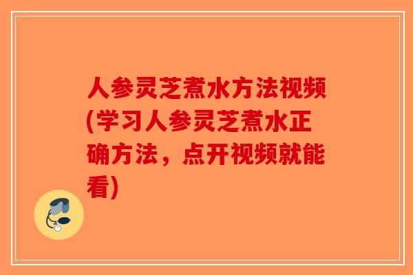 人参灵芝煮水方法视频(学习人参灵芝煮水正确方法，点开视频就能看)