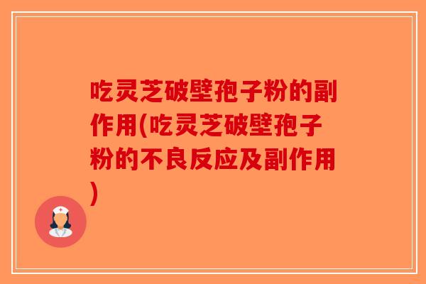 吃灵芝破壁孢子粉的副作用(吃灵芝破壁孢子粉的不良反应及副作用)