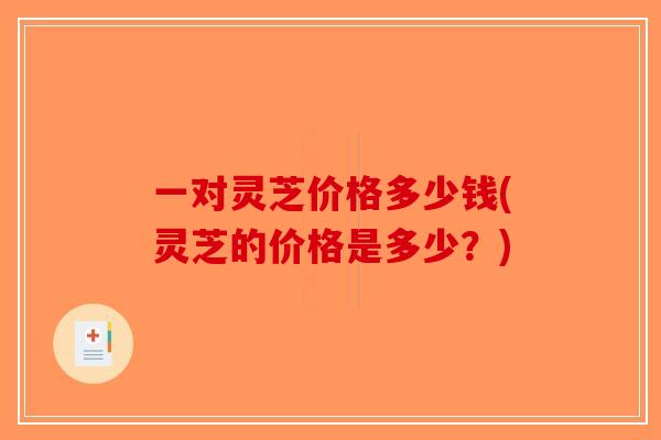 一对灵芝价格多少钱(灵芝的价格是多少？)