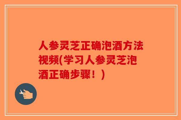 人参灵芝正确泡酒方法视频(学习人参灵芝泡酒正确步骤！)