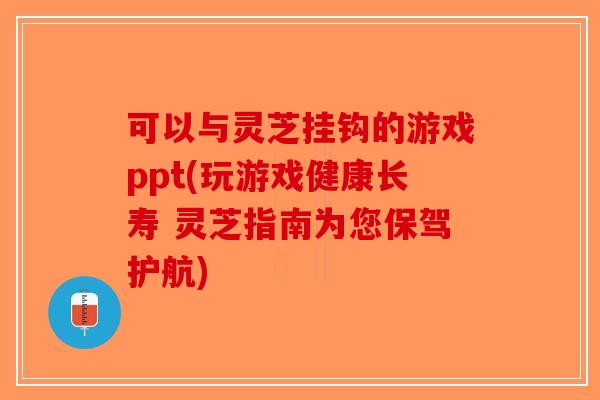 可以与灵芝挂钩的游戏ppt(玩游戏健康长寿 灵芝指南为您保驾护航)