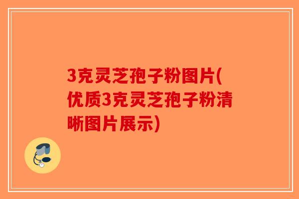 3克灵芝孢子粉图片(优质3克灵芝孢子粉清晰图片展示)