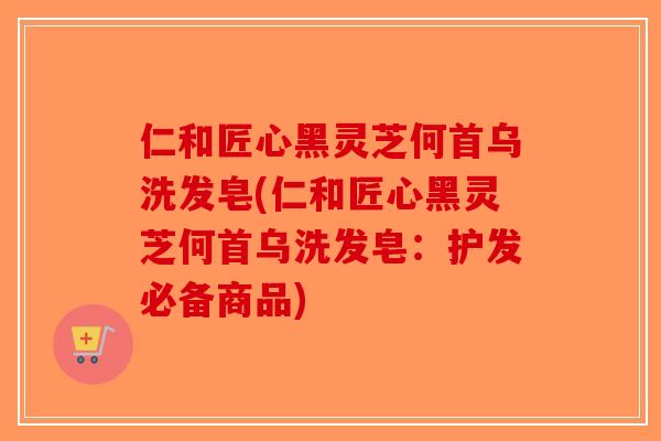 仁和匠心黑灵芝何首乌洗发皂(仁和匠心黑灵芝何首乌洗发皂：护发必备商品)