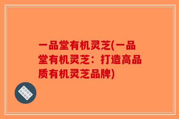 一品堂有机灵芝(一品堂有机灵芝：打造高品质有机灵芝品牌)