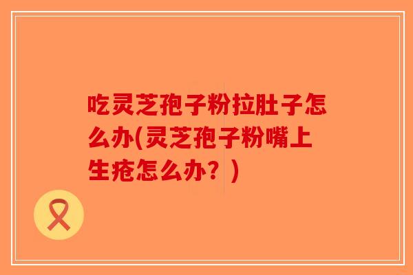 吃灵芝孢子粉拉肚子怎么办(灵芝孢子粉嘴上生疮怎么办？)