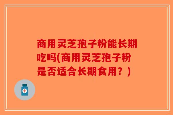 商用灵芝孢子粉能长期吃吗(商用灵芝孢子粉是否适合长期食用？)