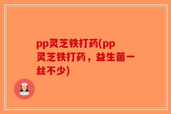 pp灵芝铁打药(pp灵芝铁打药，益生菌一丝不少)