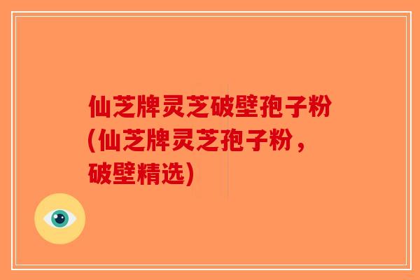 仙芝牌灵芝破壁孢子粉(仙芝牌灵芝孢子粉，破壁精选)