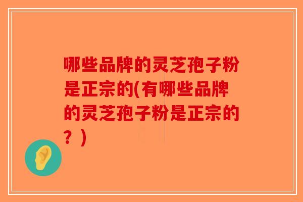 哪些品牌的灵芝孢子粉是正宗的(有哪些品牌的灵芝孢子粉是正宗的？)