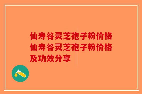仙寿谷灵芝孢子粉价格仙寿谷灵芝孢子粉价格及功效分享